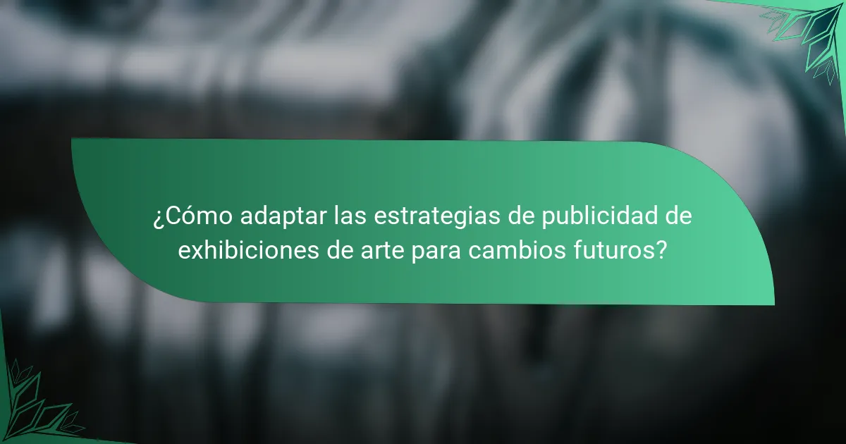 ¿Cómo adaptar las estrategias de publicidad de exhibiciones de arte para cambios futuros?