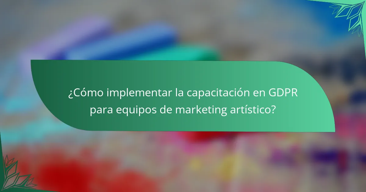 ¿Cómo implementar la capacitación en GDPR para equipos de marketing artístico?